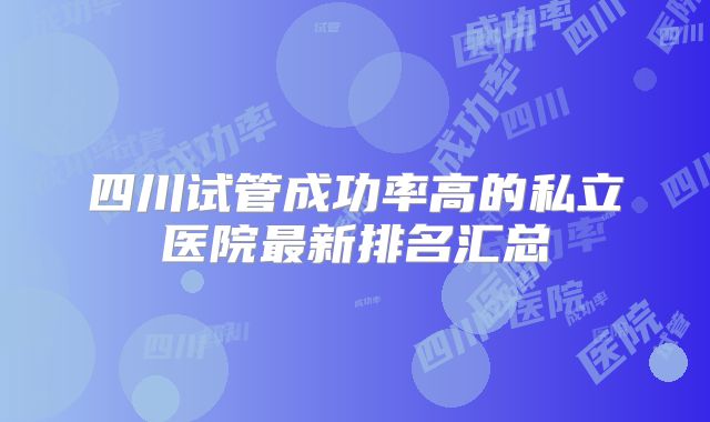 四川试管成功率高的私立医院最新排名汇总