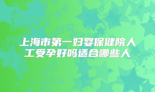 上海市第一妇婴保健院人工受孕好吗适合哪些人