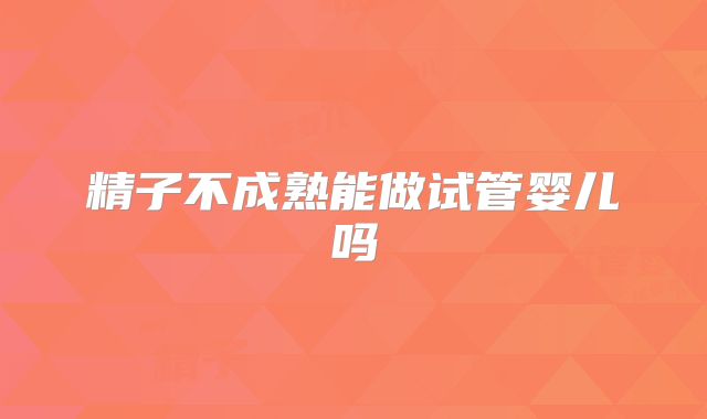 精子不成熟能做试管婴儿吗