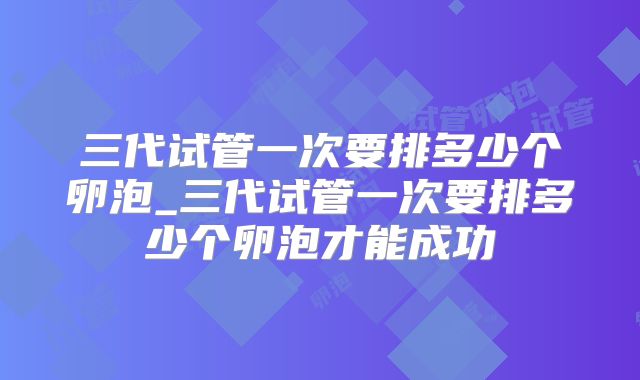 三代试管一次要排多少个卵泡_三代试管一次要排多少个卵泡才能成功