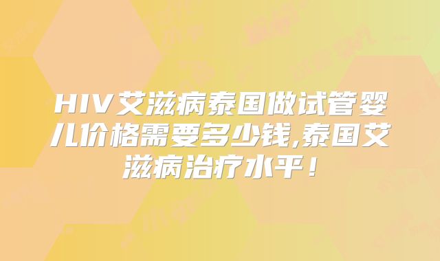 HIV艾滋病泰国做试管婴儿价格需要多少钱,泰国艾滋病治疗水平！