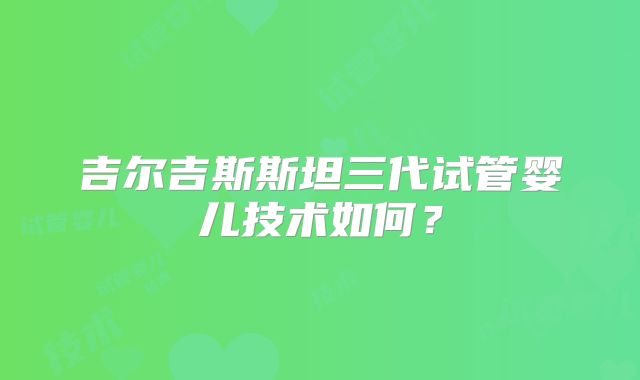 吉尔吉斯斯坦三代试管婴儿技术如何？