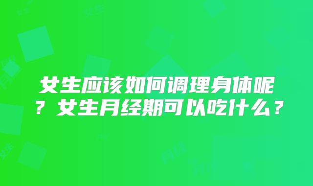 女生应该如何调理身体呢？女生月经期可以吃什么？