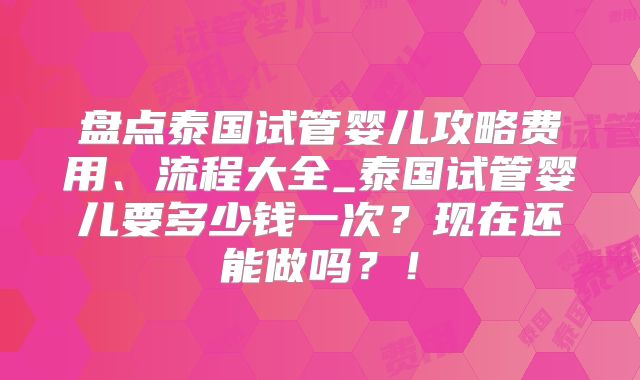 盘点泰国试管婴儿攻略费用、流程大全_泰国试管婴儿要多少钱一次?现在还能做吗?!