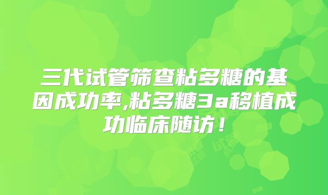 三代试管筛查粘多糖的基因成功率,粘多糖3a移植成功临床随访！