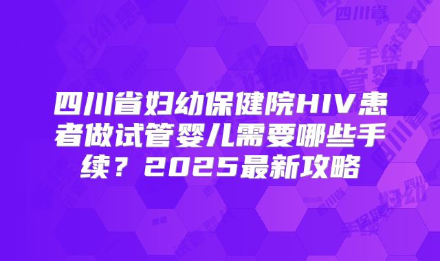 四川省妇幼保健院HIV患者做试管婴儿需要哪些手续？2025最新攻略