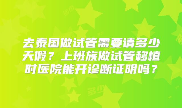 去泰国做试管需要请多少天假?上班族做试管移植时医院能开诊断证明吗?