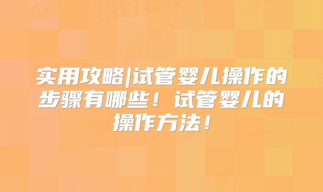 实用攻略|试管婴儿操作的步骤有哪些！试管婴儿的操作方法！