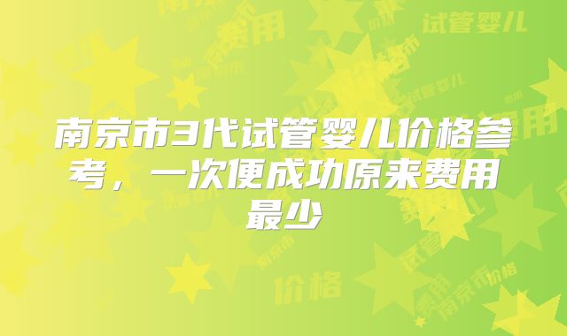 南京市3代试管婴儿价格参考,一次便成功原来费用最少