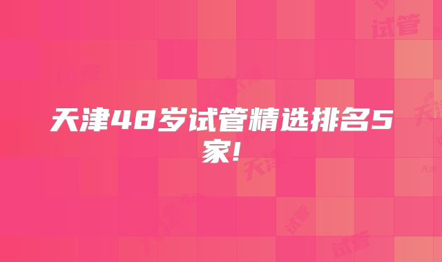 天津48岁试管精选排名5家!