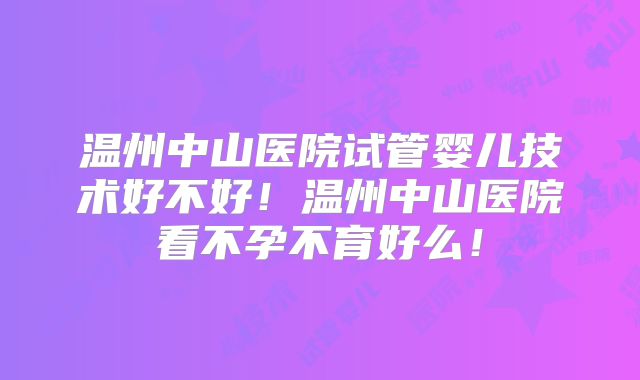 温州中山医院试管婴儿技术好不好！温州中山医院看不孕不育好么！