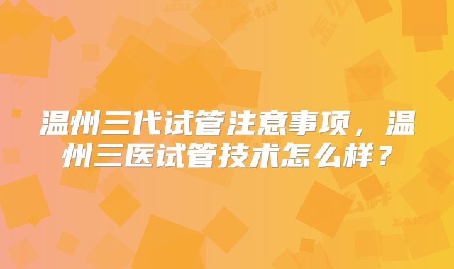 温州三代试管注意事项，温州三医试管技术怎么样？