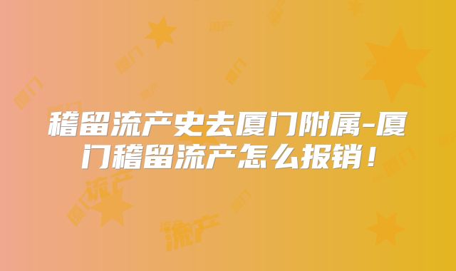 稽留流产史去厦门附属-厦门稽留流产怎么报销！