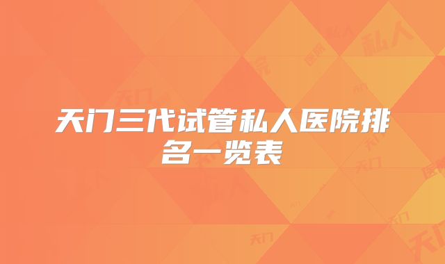 天门三代试管私人医院排名一览表