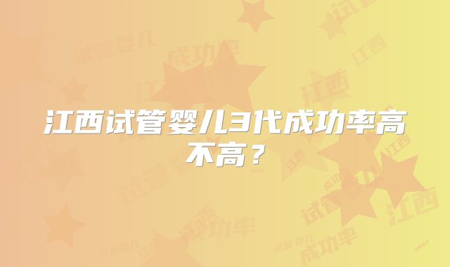 江西试管婴儿3代成功率高不高？