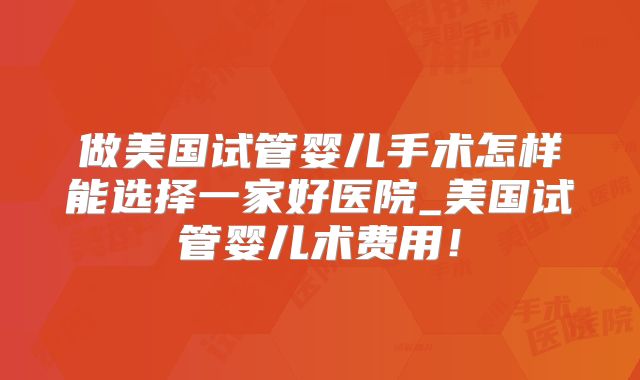 做美国试管婴儿手术怎样能选择一家好医院_美国试管婴儿术费用！