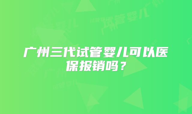 广州三代试管婴儿可以医保报销吗?