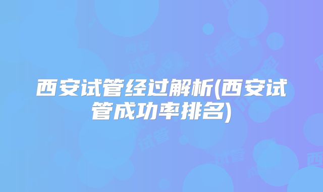 西安试管经过解析(西安试管成功率排名)