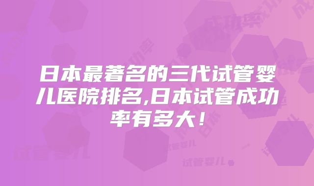 日本最著名的三代试管婴儿医院排名,日本试管成功率有多大!