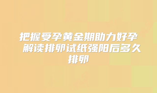 把握受孕黄金期助力好孕 解读排卵试纸强阳后多久排卵