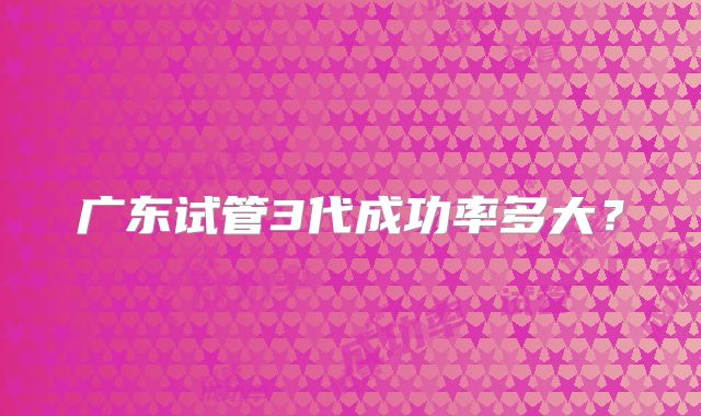 广东试管3代成功率多大？
