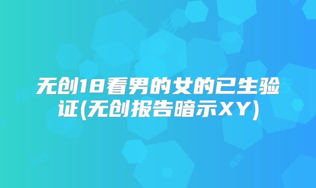 无创18看男的女的已生验证(无创报告暗示XY)