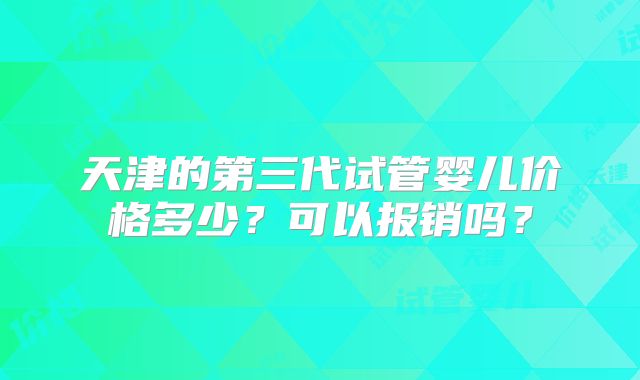 天津的第三代试管婴儿价格多少?可以报销吗?