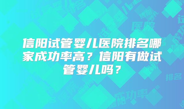 信阳试管婴儿医院排名哪家成功率高?信阳有做试管婴儿吗?