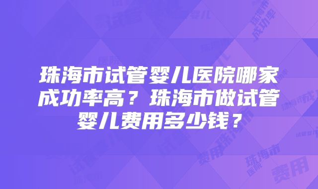 珠海市试管婴儿医院哪家成功率高?珠海市做试管婴儿费用多少钱?