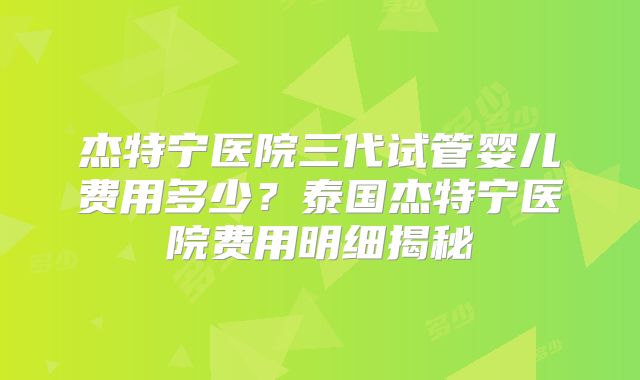 杰特宁医院三代试管婴儿费用多少？泰国杰特宁医院费用明细揭秘