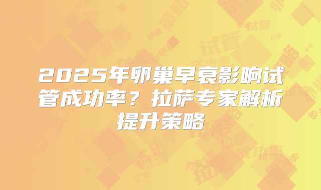 2025年卵巢早衰影响试管成功率？拉萨专家解析提升策略