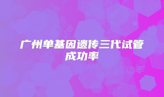 广州单基因遗传三代试管成功率