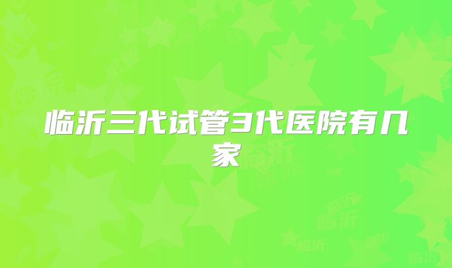 临沂三代试管3代医院有几家