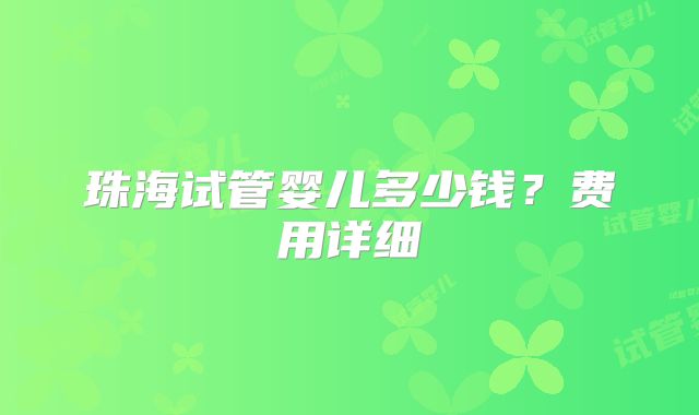 珠海试管婴儿多少钱?费用详细