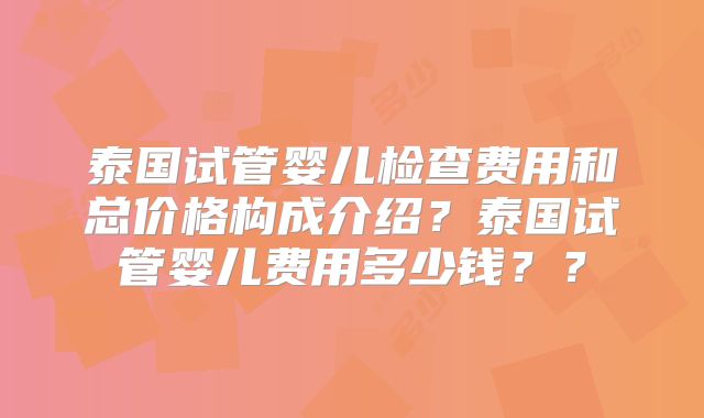泰国试管婴儿检查费用和总价格构成介绍？泰国试管婴儿费用多少钱？？