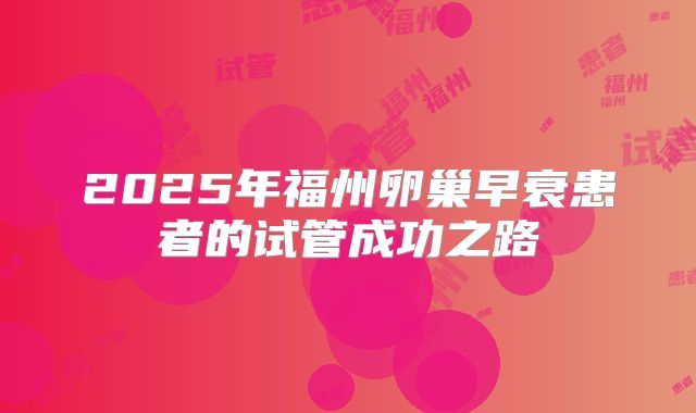 2025年福州卵巢早衰患者的试管成功之路