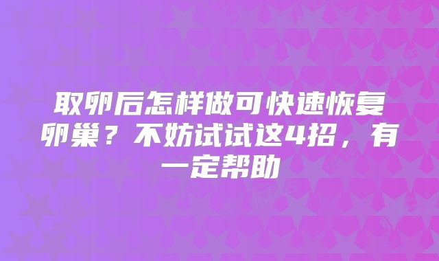 取卵后怎样做可快速恢复卵巢?不妨试试这4招,有一定帮助