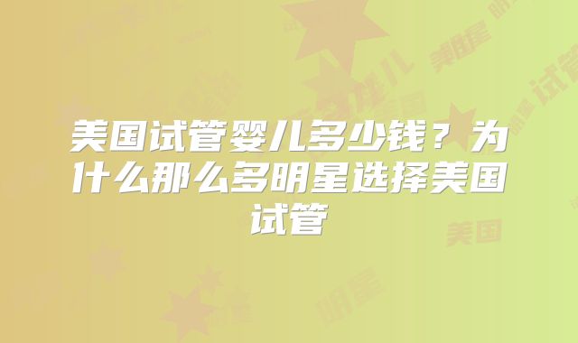 美国试管婴儿多少钱？为什么那么多明星选择美国试管
