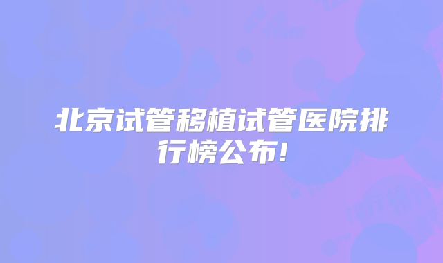 北京试管移植试管医院排行榜公布!