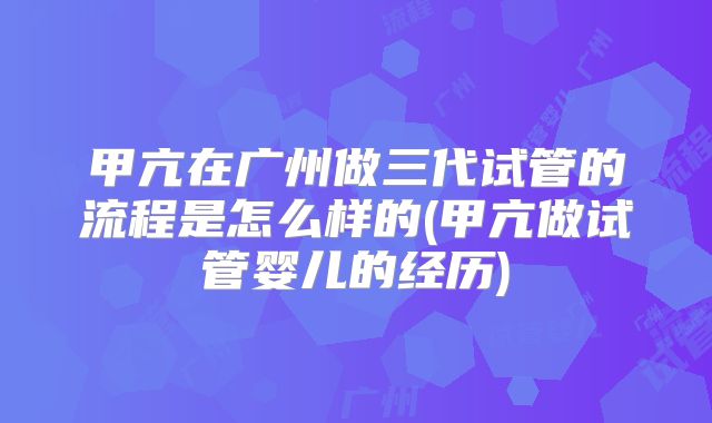 甲亢在广州做三代试管的流程是怎么样的(甲亢做试管婴儿的经历)