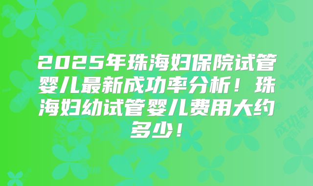 2025年珠海妇保院试管婴儿最新成功率分析！珠海妇幼试管婴儿费用大约多少！