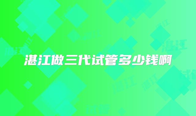 湛江做三代试管多少钱啊