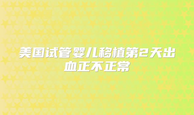 美国试管婴儿移植第2天出血正不正常