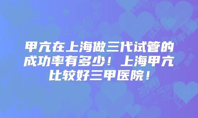 甲亢在上海做三代试管的成功率有多少！上海甲亢比较好三甲医院！