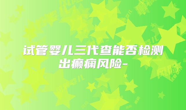 试管婴儿三代查能否检测出癫痫风险-