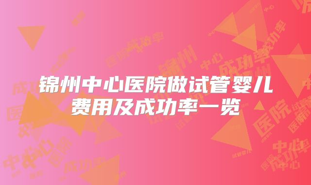 锦州中心医院做试管婴儿费用及成功率一览