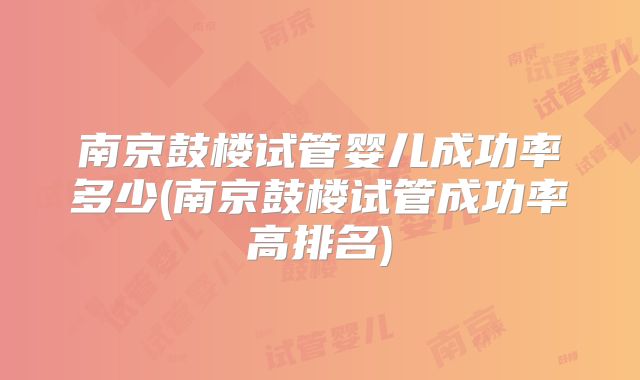 南京鼓楼试管婴儿成功率多少(南京鼓楼试管成功率高排名)
