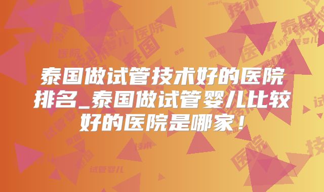 泰国做试管技术好的医院排名_泰国做试管婴儿比较好的医院是哪家!