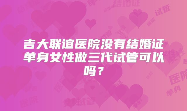 吉大联谊医院没有结婚证单身女性做三代试管可以吗？