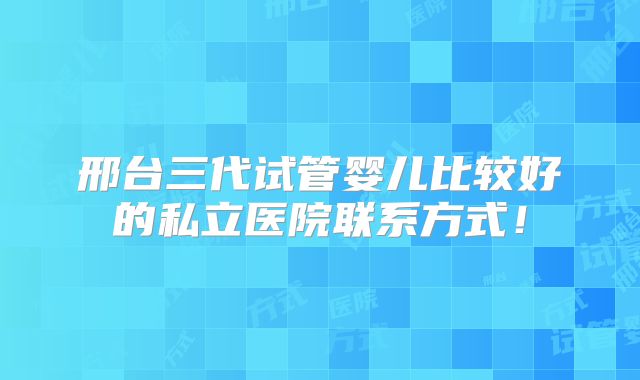 邢台三代试管婴儿比较好的私立医院联系方式！